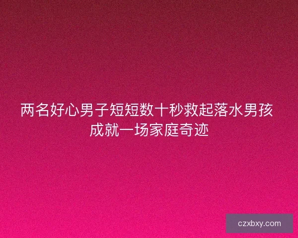 两名好心男子短短数十秒救起落水男孩 成就一场家庭奇迹