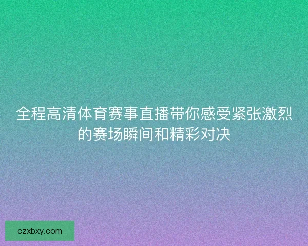 全程高清体育赛事直播带你感受紧张激烈的赛场瞬间和精彩对决