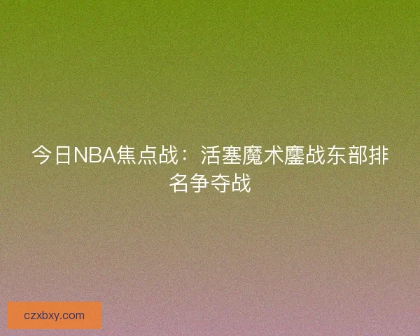 今日NBA焦点战：活塞魔术鏖战东部排名争夺战