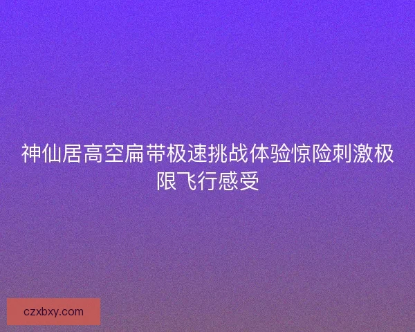 神仙居高空扁带极速挑战体验惊险刺激极限飞行感受