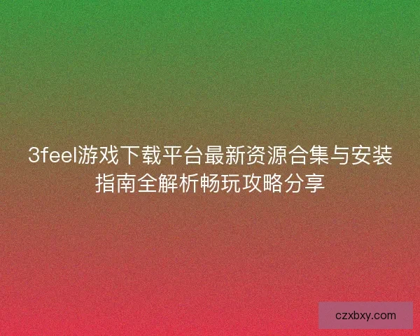 3feel游戏下载平台最新资源合集与安装指南全解析畅玩攻略分享