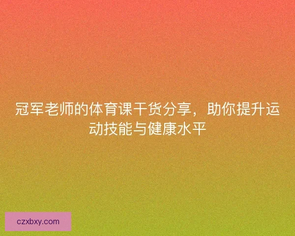 冠军老师的体育课干货分享，助你提升运动技能与健康水平