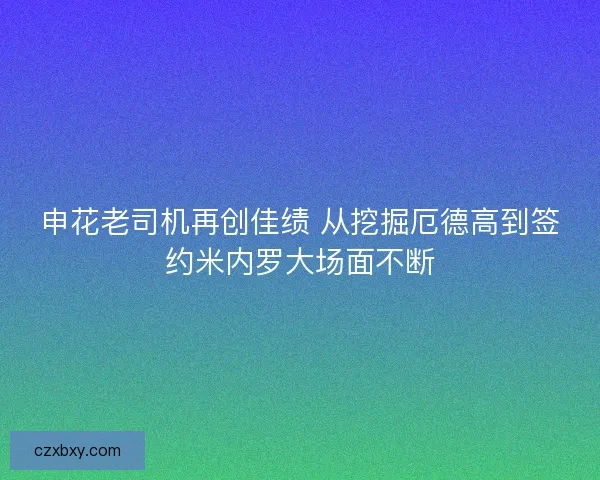 申花老司机再创佳绩 从挖掘厄德高到签约米内罗大场面不断