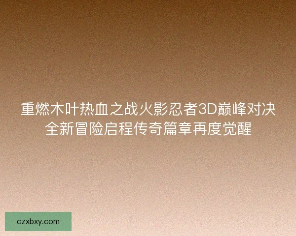 重燃木叶热血之战火影忍者3D巅峰对决全新冒险启程传奇篇章再度觉醒