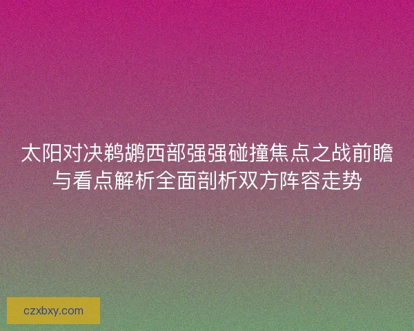 太阳对决鹈鹕西部强强碰撞焦点之战前瞻与看点解析全面剖析双方阵容走势