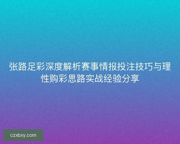张路足彩深度解析赛事情报投注技巧与理性购彩思路实战经验分享