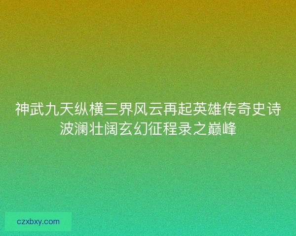 神武九天纵横三界风云再起英雄传奇史诗波澜壮阔玄幻征程录之巅峰