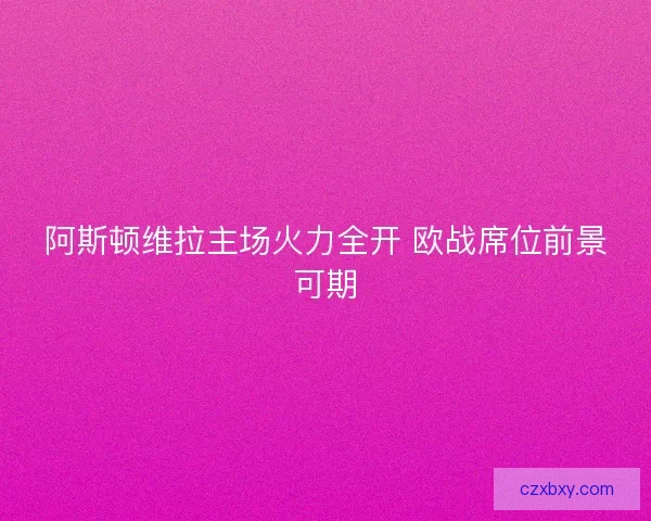 阿斯顿维拉主场火力全开 欧战席位前景可期
