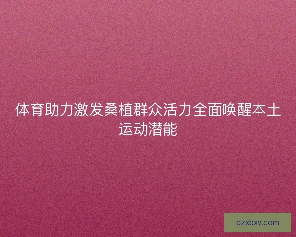体育助力激发桑植群众活力全面唤醒本土运动潜能