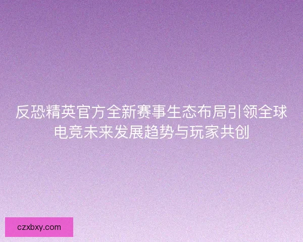 反恐精英官方全新赛事生态布局引领全球电竞未来发展趋势与玩家共创