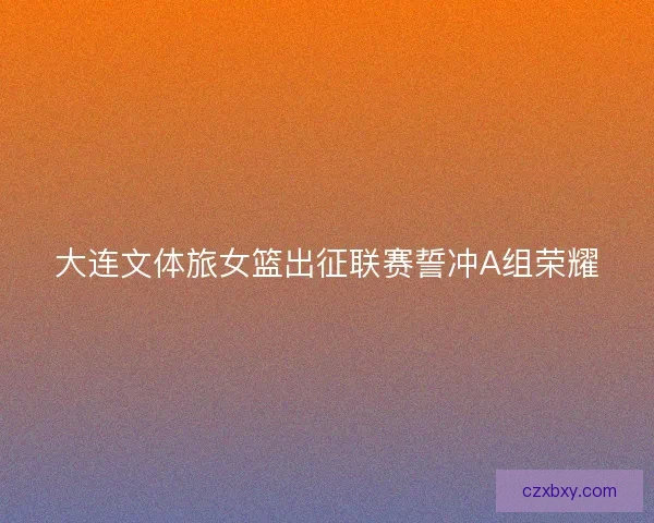 大连文体旅女篮出征联赛誓冲A组荣耀