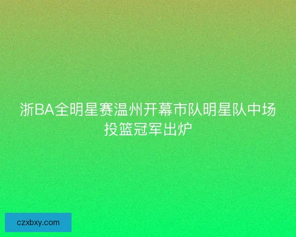 浙BA全明星赛温州开幕市队明星队中场投篮冠军出炉