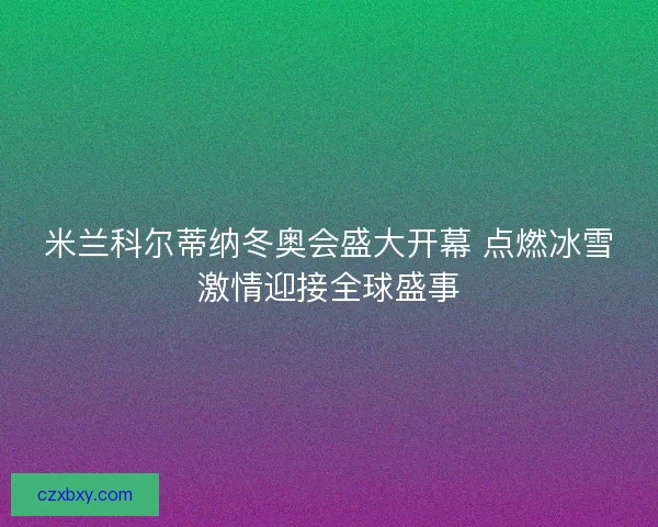 米兰科尔蒂纳冬奥会盛大开幕 点燃冰雪激情迎接全球盛事