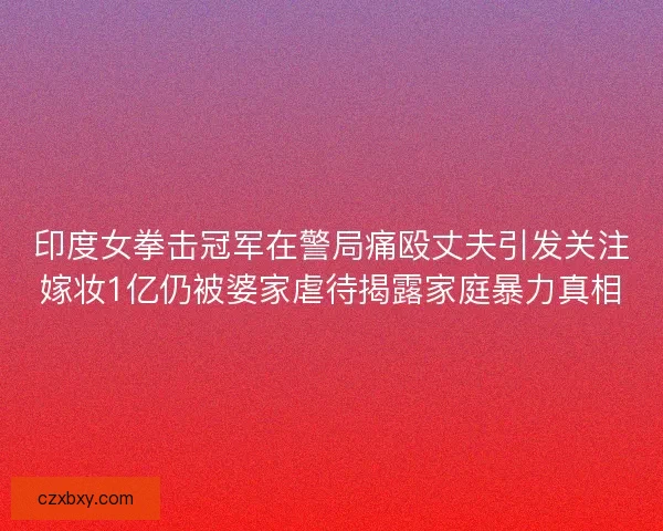 印度女拳击冠军在警局痛殴丈夫引发关注嫁妆1亿仍被婆家虐待揭露家庭暴力真相 印度女拳击冠军在警局痛殴丈夫引发关注嫁妆1亿仍被婆家虐待揭露家庭暴力真相
