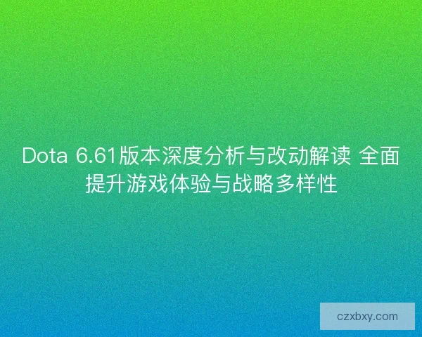 Dota 6.61版本深度分析与改动解读 全面提升游戏体验与战略多样性