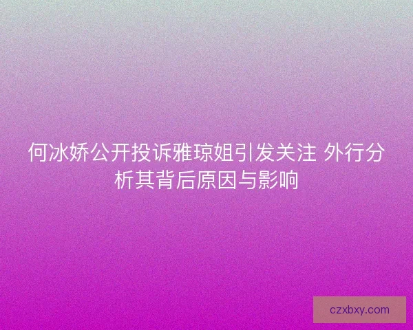 何冰娇公开投诉雅琼姐引发关注 外行分析其背后原因与影响