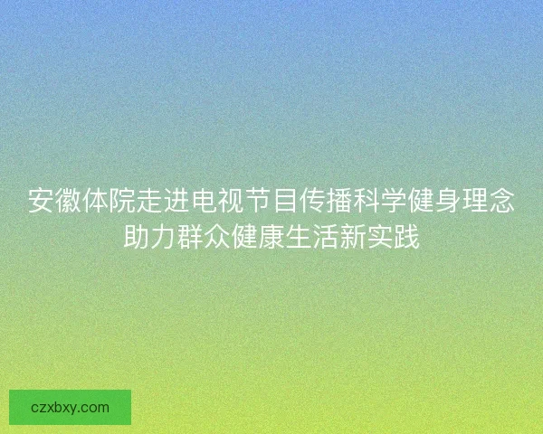 安徽体院走进电视节目传播科学健身理念助力群众健康生活新实践