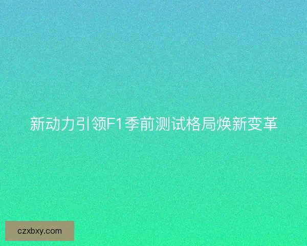 新动力引领F1季前测试格局焕新变革