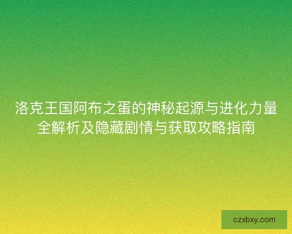 洛克王国阿布之蛋的神秘起源与进化力量全解析及隐藏剧情与获取攻略指南