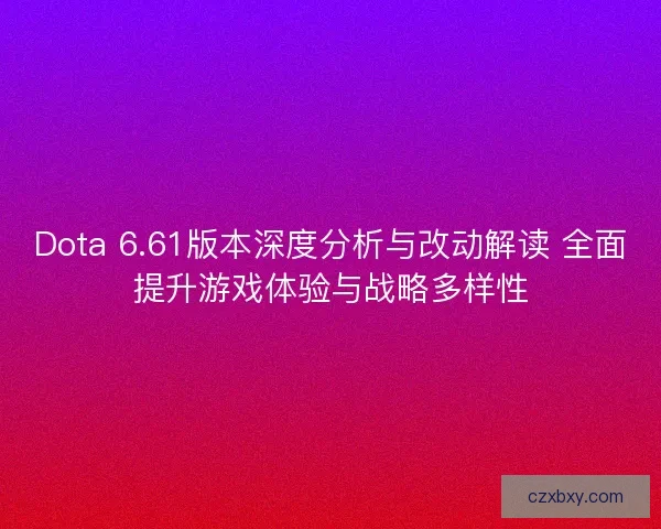 Dota 6.61版本深度分析与改动解读 全面提升游戏体验与战略多样性