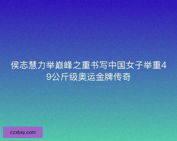 侯志慧力举巅峰之重书写中国女子举重49公斤级奥运金牌传奇