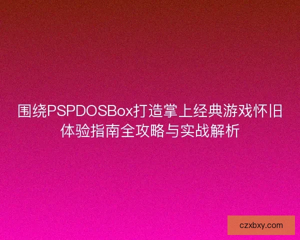 围绕PSPDOSBox打造掌上经典游戏怀旧体验指南全攻略与实战解析