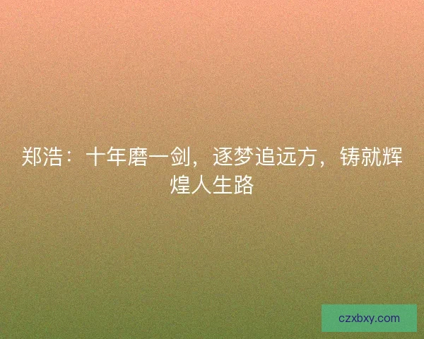郑浩：十年磨一剑，逐梦追远方，铸就辉煌人生路