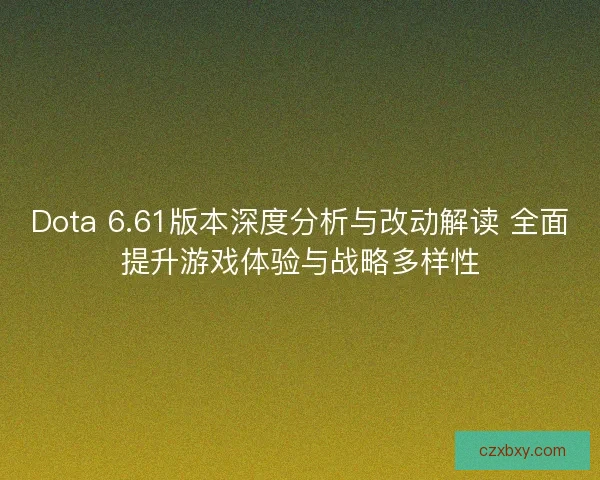 Dota 6.61版本深度分析与改动解读 全面提升游戏体验与战略多样性 Dota 6.61版本深度分析与改动解读 全面提升游戏体验与战略多样性