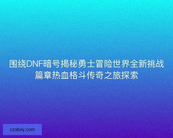围绕DNF暗号揭秘勇士冒险世界全新挑战篇章热血格斗传奇之旅探索