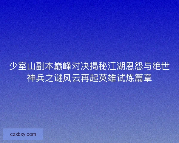 少室山副本巅峰对决揭秘江湖恩怨与绝世神兵之谜风云再起英雄试炼篇章