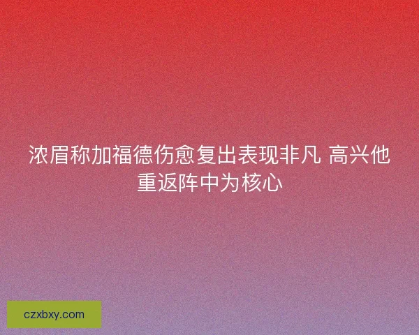浓眉称加福德伤愈复出表现非凡 高兴他重返阵中为核心