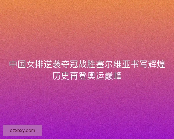 中国女排逆袭夺冠战胜塞尔维亚书写辉煌历史再登奥运巅峰
