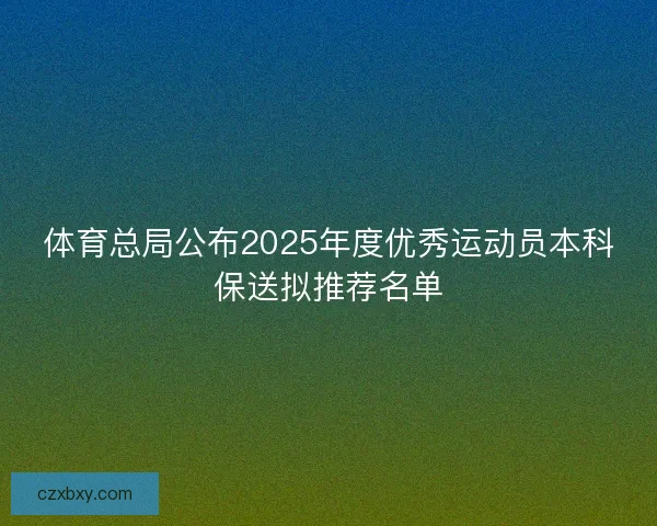 体育总局公布2025年度优秀运动员本科保送拟推荐名单