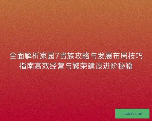 全面解析家园7贵族攻略与发展布局技巧指南高效经营与繁荣建设进阶秘籍