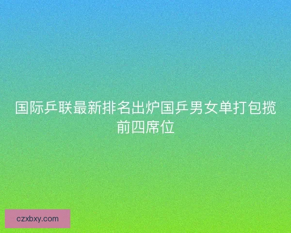 国际乒联最新排名出炉国乒男女单打包揽前四席位