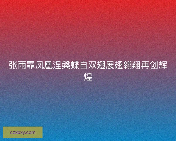 张雨霏凤凰涅槃蝶自双翅展翅翱翔再创辉煌