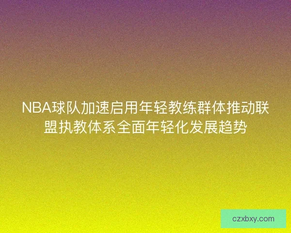 NBA球队加速启用年轻教练群体推动联盟执教体系全面年轻化发展趋势