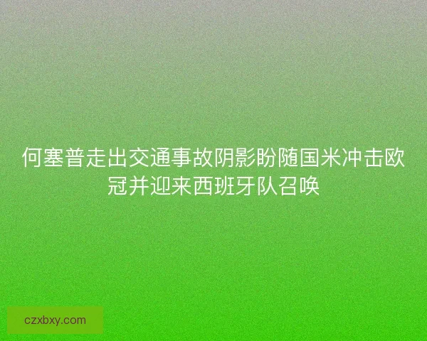 何塞普走出交通事故阴影盼随国米冲击欧冠并迎来西班牙队召唤