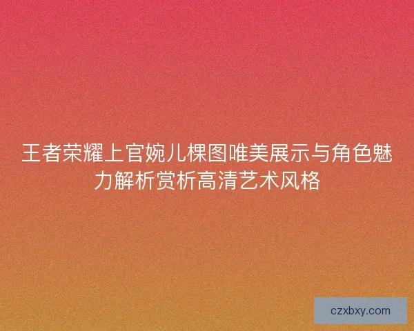 王者荣耀上官婉儿棵图唯美展示与角色魅力解析赏析高清艺术风格